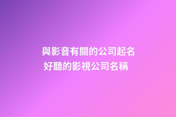 與影音有關的公司起名 好聽的影視公司名稱-第1張-公司起名-玄機派